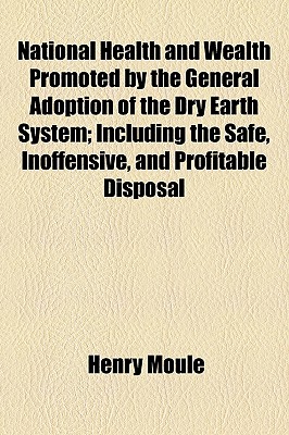 National Health and Wealth Promoted by the General Adoption of the Dry Earth System: Including the Safe, Inoffensive, and Profitable Disposal of Liquid Refuse