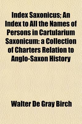 Index Saxonicus; An Index to All the Names of Persons in Cartularium Saxonicum: a Collection of Charters Relation to Anglo-Saxon History