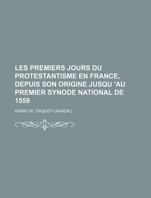 Les Premiers Jours Du Protestantisme En France, Depuis Son Origine Jusqu 'au Premier Synode National de 1559
