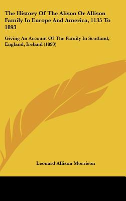 The History Of The Alison Or Allison Family In Europe And America, 1135 To 1893: Giving An Account Of The Family In Scotland, England, Ireland (1893)