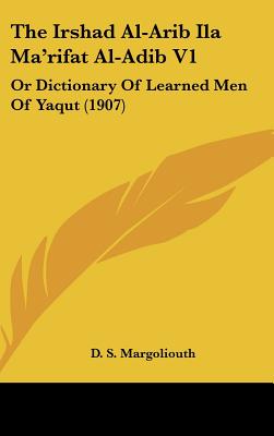 The Irshad Al-Arib Ila Ma'rifat Al-Adib V1: Or Dictionary Of Learned Men Of Yaqut (1907)