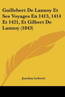 Guillebert De Lannoy Et Ses Voyages En 1413, 1414 Et 1421, Et Gilbert De Lannoy (1843) (French Edition)