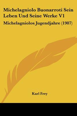Michelagniolo Buonarroti Sein Leben Und Seine Werke V1: Michelagniolos Jugendjahre (1907)