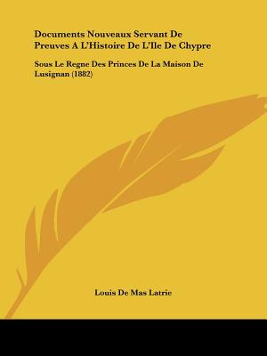 Documents Nouveaux Servant De Preuves A L'Histoire De L'Ile De Chypre: Sous Le Regne Des Princes De La Maison De Lusignan (1882) (French Edition)