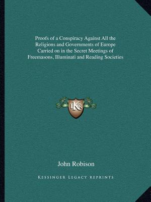 Proofs Of A Conspiracy Against All The Religions & Governments Of Europe Carried On In The Secret Meetings Of Freemasons, Illuminati & Reading Societies