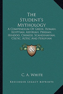 The Student's Mythology: A Compendium Of Greek, Roman, Egyptian, Assyrian, Persian, Hindoo, Chinese, Scandinavian, Celtic, Aztec And Peruvian Mythologies