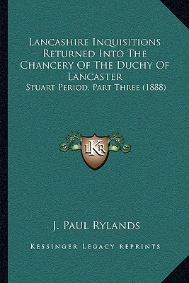 Lancashire Inquisitions Returned Into The Chancery Of The Duchy Of Lancaster: Stuart Period, Part Three (1888)