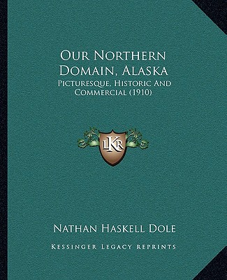 Our Northern Domain, Alaska: Picturesque, Historic And Commercial (1910)