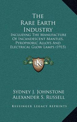 The Rare Earth Industry: Including The Manufacture Of Incandescent Mantles, Pyrophoric Alloys And Electrical Glow Lamps (1915)