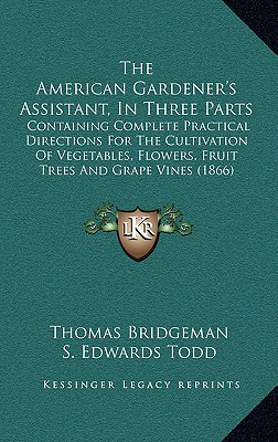 The American Gardener's Assistant, In Three Parts: Containing Complete Practical Directions For The Cultivation Of Vegetables, Flowers, Fruit Trees And Grape Vines (1866)