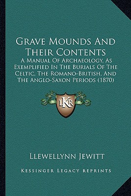 Grave Mounds And Their Contents: A Manual Of Archaeology, As Exemplified In The Burials Of The Celtic, The Romano-British, And The Anglo-Saxon Periods (1870)