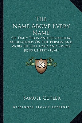 The Name Above Every Name: Or Daily Texts And Devotional Meditations On The Person And Work Of Our Lord And Savior Jesus Christ (1874)