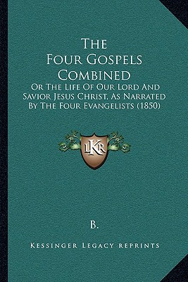 The Four Gospels Combined: Or The Life Of Our Lord And Savior Jesus Christ, As Narrated By The Four Evangelists (1850)