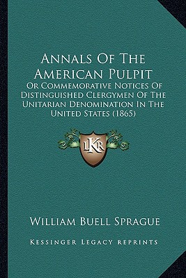 Annals Of The American Pulpit: Or Commemorative Notices Of Distinguished Clergymen Of The Unitarian Denomination In The United States (1865)