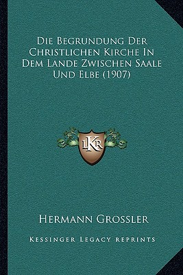 Die Begrundung Der Christlichen Kirche In Dem Lande Zwischen Saale Und Elbe (1907)