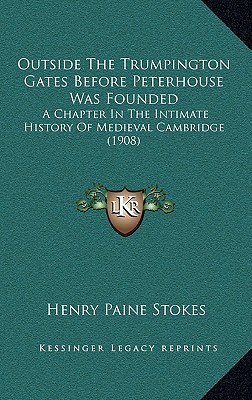 Outside The Trumpington Gates Before Peterhouse Was Founded: A Chapter In The Intimate History Of Medieval Cambridge (1908)