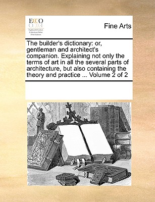 The builder's dictionary: or, gentleman and architect's companion. Explaining not only the terms of art in all the several parts of architecture, but . the theory and practice . Volume 2 of 2