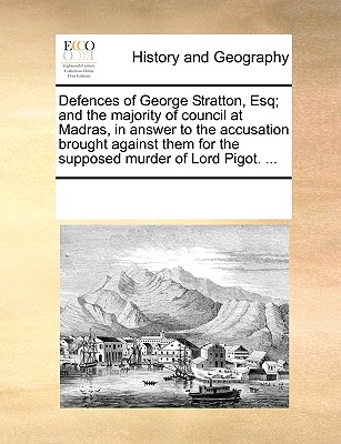 Defences of George Stratton, Esq; and the majority of council at Madras, in answer to the accusation brought against them for the supposed murder of Lord Pigot. .