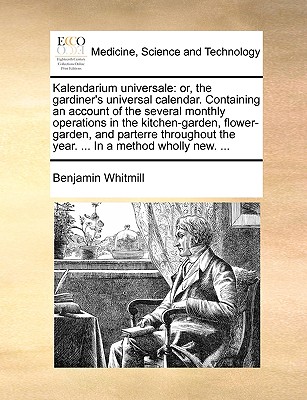 Kalendarium universale: or, the gardiner's universal calendar. Containing an account of the several monthly operations in the kitchen-garden, . the year. . In a method wholly new. .