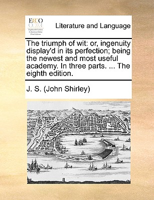 The triumph of wit: or, ingenuity display'd in its perfection; being the newest and most useful academy. In three parts. The eighth edition. Image for The triumph of wit: or, ingenuity display'd in its perfection; being the newest and most useful academy. In three parts. The eighth edition.