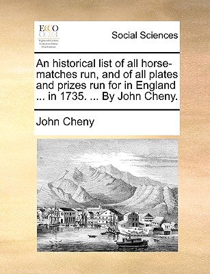 An historical list of all horse-matches run, and of all plates and prizes run for in England . in 1735. . By John Cheny.