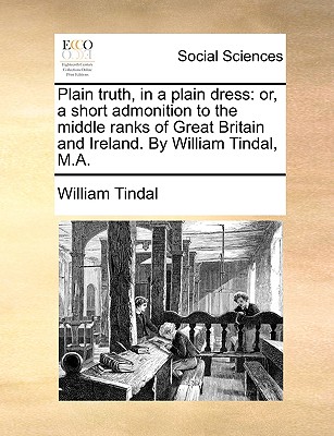 Plain truth, in a plain dress: or, a short admonition to the middle ranks of Great Britain and Ireland. By William Tindal, M.A.