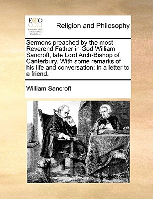 Sermons preached by the most Reverend Father in God William Sancroft, late Lord Arch-Bishop of Canterbury. With some remarks of his life and conversation; in a letter to a friend.
