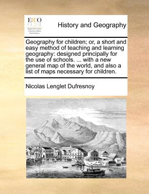 Geography for children; or, a short and easy method of teaching and learning geography: designed principally for the use of schools. . with a new . also a list of maps necessary for children.