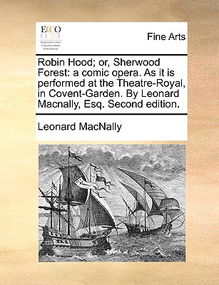 Robin Hood; or, Sherwood Forest: a comic opera. As it is performed at the Theatre-Royal, in Covent-Garden. By Leonard Macnally, Esq. Second edition. Image for Robin Hood; or, Sherwood Forest: a comic opera. As it is performed at the Theatre-Royal, in Covent-Garden. By Leonard Macnally, Esq. Second edition.