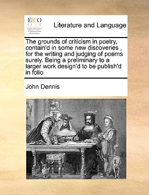 The grounds of criticism in poetry, contain'd in some new discoveries, for the writing and judging of poems surely. Being a preliminary to a larger work design'd to be publish'd in folio Image for The grounds of criticism in poetry, contain'd in some new discoveries, for the writing and judging of poems surely. Being a preliminary to a larger work design'd to be publish'd in folio