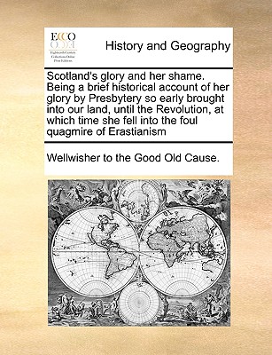 Image for Scotland's glory and her shame. Being a brief historical account of her glory by Presbytery so early brought into our land, until the Revolution, at ... fell into the foul quagmire of Erastianism