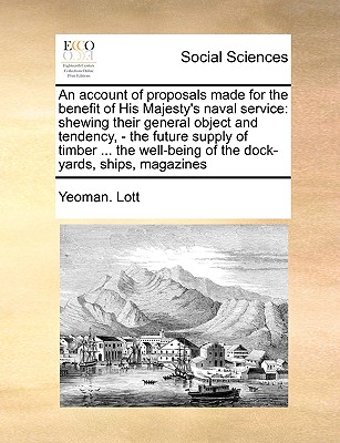 Image for An account of proposals made for the benefit of His Majesty's naval service: shewing their general object and tendency, - the future supply of timber ... of the dock-yards, ships, magazines