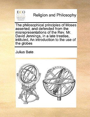 Image for The philosophical principles of Moses asserted; and defended from the misrepresentations of the Rev. Mr. David Jennings, in a late treatise, intituled, An introduction to the use of the globes
