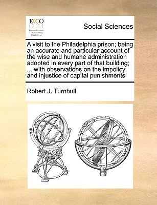 A visit to the Philadelphia prison; being an accurate and particular account of the wise and humane administration adopted in every part of that . impolicy and injustice of capital punishments