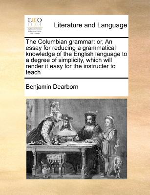 The Columbian grammar: or, An essay for reducing a grammatical knowledge of the English language to a degree of simplicity, which will render it easy for the instructer to teach Image for The Columbian grammar: or, An essay for reducing a grammatical knowledge of the English language to a degree of simplicity, which will render it easy for the instructer to teach