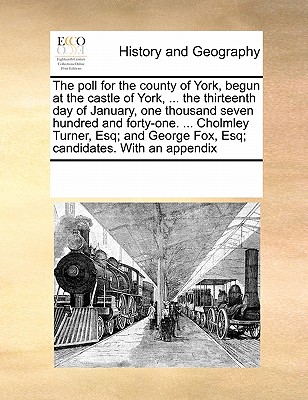 The poll for the county of York, begun at the castle of York, ... the thirteenth day of January, one thousand seven hundred and forty-one. ... ... George Fox, Esq; candidates. With an appendix Image for The poll for the county of York, begun at the castle of York, ... the thirteenth day of January, one thousand seven hundred and forty-one. ... ... George Fox, Esq; candidates. With an appendix