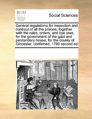 Image for General regulations for inspection and controul of all the prisons, together with the rules, orders, and bye laws, for the government of the gaol and ... of Glocester, confirmed, 1790 second ed
