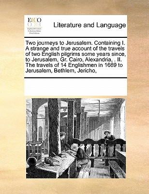 Two journeys to Jerusalem. Containing I. A strange and true account of the travels of two English pilgrims some years since, to Jerusalem, Gr. Cairo, ... in 1669 to Jerusalem, Bethlem, Jericho, Image for Two journeys to Jerusalem. Containing I. A strange and true account of the travels of two English pilgrims some years since, to Jerusalem, Gr. Cairo, ... in 1669 to Jerusalem, Bethlem, Jericho,