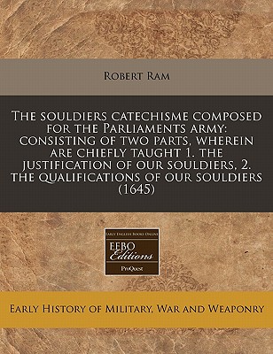 The souldiers catechisme composed for the Parliaments army: consisting of two parts, wherein are chiefly taught 1. the justification of our souldiers, 2. the qualifications of our souldiers (1645)
