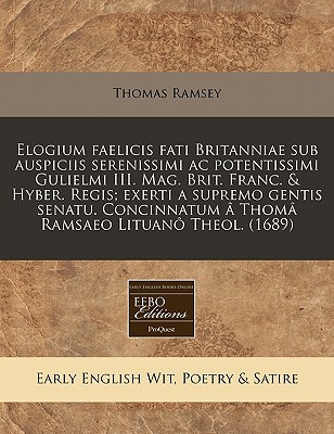 Elogium faelicis fati Britanniae sub auspiciis serenissimi ac potentissimi Gulielmi III. Mag. Brit. Franc. & Hyber. Regis; exerti a supremo gentis . Ramsaeo Lituan Theol. (1689) (Latin Edition)
