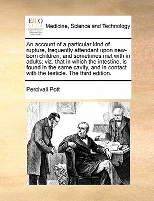 An account of a particular kind of rupture, frequently attendant upon new-born children; and sometimes met with in adults; viz. that in which the . contact with the testicle. The third edition.