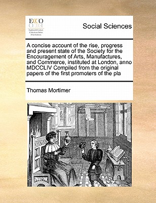 A concise account of the rise, progress and present state of the Society for the Encouragement of Arts, Manufactures, and Commerce, instituted at . papers of the first promoters of the pla