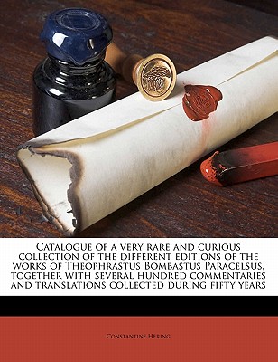 Catalogue of a very rare and curious collection of the different editions of the works of Theophrastus Bombastus Paracelsus, together with several . and translations collected during fifty years