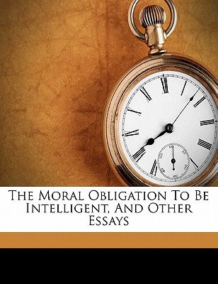 The moral obligation to be intelligent, and other essays