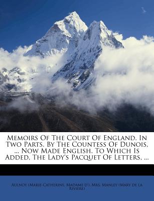 Memoirs Of The Court Of England. In Two Parts. By The Countess Of Dunois, . Now Made English. To Which Is Added, The Lady's Pacquet Of Letters, .