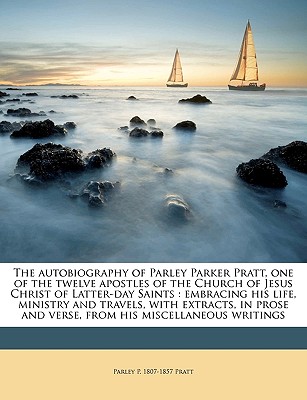 The autobiography of Parley Parker Pratt, one of the twelve apostles of the Church of Jesus Christ of Latter-day Saints: embracing his life, ministry . and verse, from his miscellaneous writings