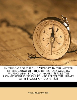 In the case of the ship Victory. In the matter of the cargo of the ship Victory, Martha Murray, adm. et al. claimants. Before the Commissioners to . effect the Treaty with France of July 4, 1831