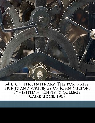 Milton tercentenary. The portraits, prints and writings of John Milton. Exhibited at Christ's college, Cambridge, 1908