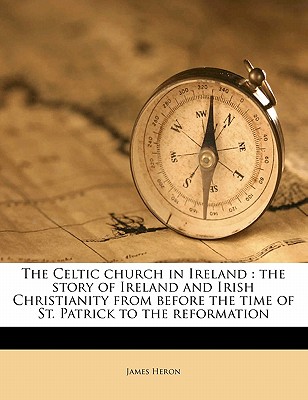 The Celtic church in Ireland: the story of Ireland and Irish Christianity from before the time of St. Patrick to the reformation