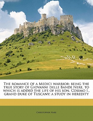 The romance of a Medici warrior; being the true story of Giovanni delle Bande Nere, to which is added the life of his son, Cosimo I., grand duke of Tuscany; a study in heredity